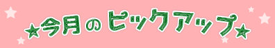 ★今月のピックアップ★