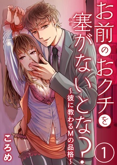 お前のおクチを塞(ふさ）がないとな？～彼に教わるＭの品格～【合本版】